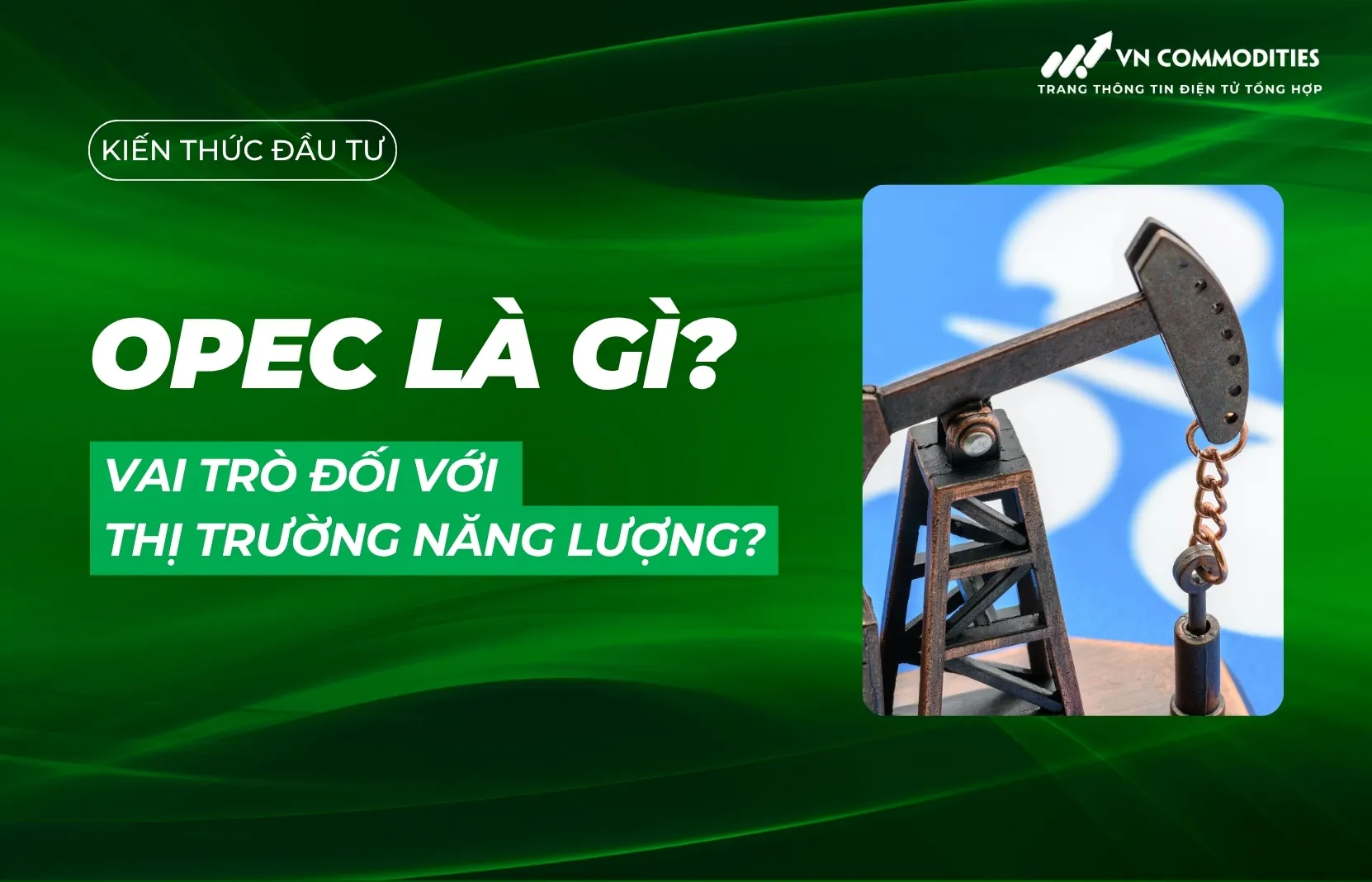 OPEC là gì? Vai trò của OPEC đối với giá dầu và thị trường năng lượng toàn cầu